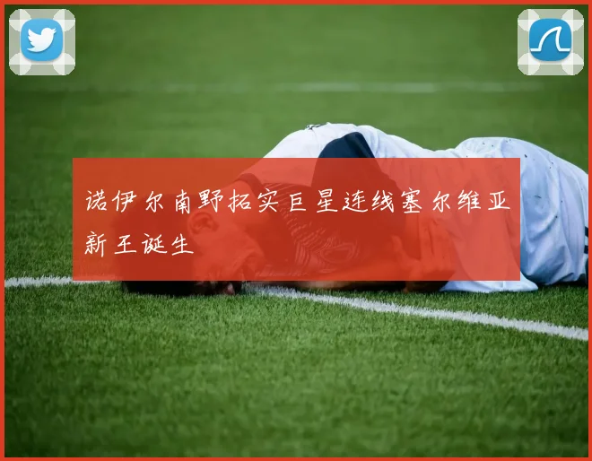 诺伊尔南野拓实巨星连线塞尔维亚新王诞生