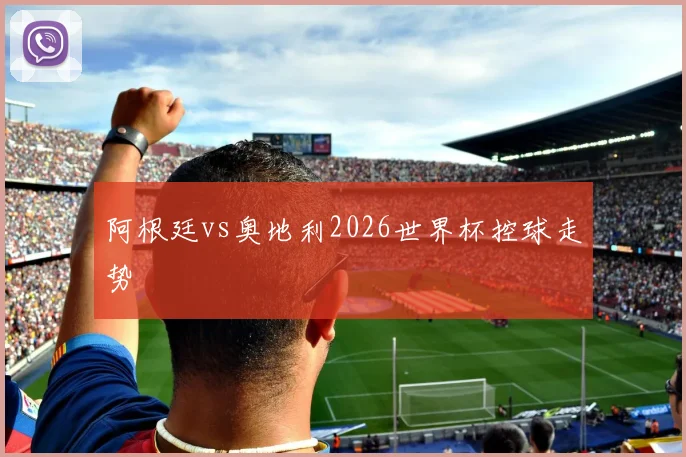 阿根廷vs奥地利2026世界杯控球走势