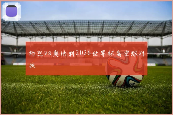 约旦vs奥地利2026世界杯高空球对抗