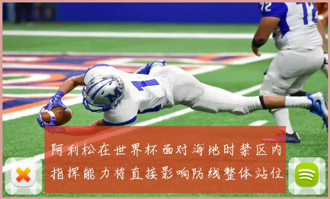 阿利松在世界杯面对海地时禁区内指挥能力将直接影响防线整体站位