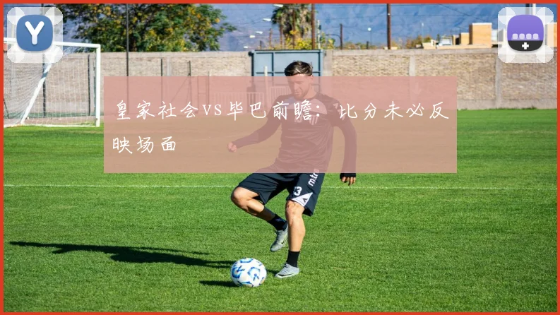 皇家社会vs毕巴前瞻：比分未必反映场面