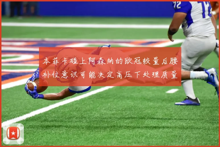 本菲卡碰上阿森纳的欧冠较量后腰补位意识可能决定高压下处理质量