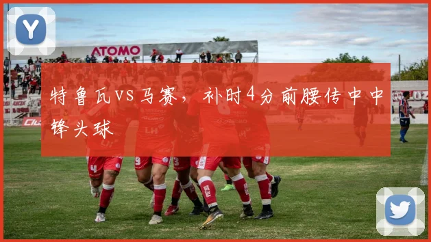 特鲁瓦vs马赛,补时4分前腰传中中锋头球