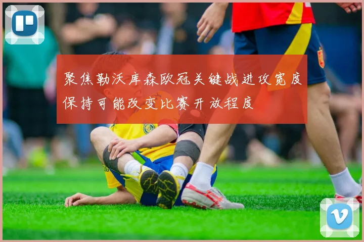 聚焦勒沃库森欧冠关键战进攻宽度保持可能改变比赛开放程度