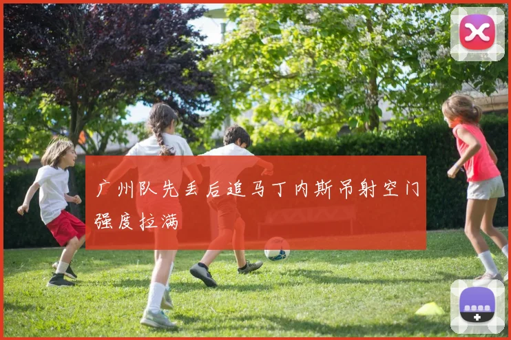 广州队先丢后追马丁内斯吊射空门强度拉满
