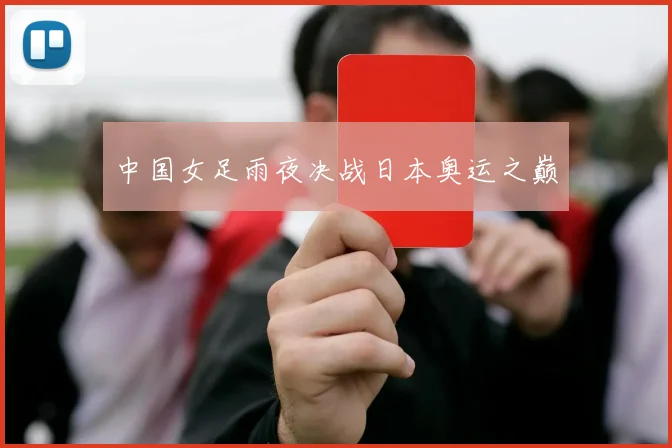 中国女足雨夜决战日本奥运之巅