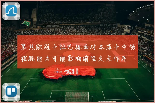 聚焦欧冠卡拉巴赫面对本菲卡中场摆脱能力可能影响前场支点作用