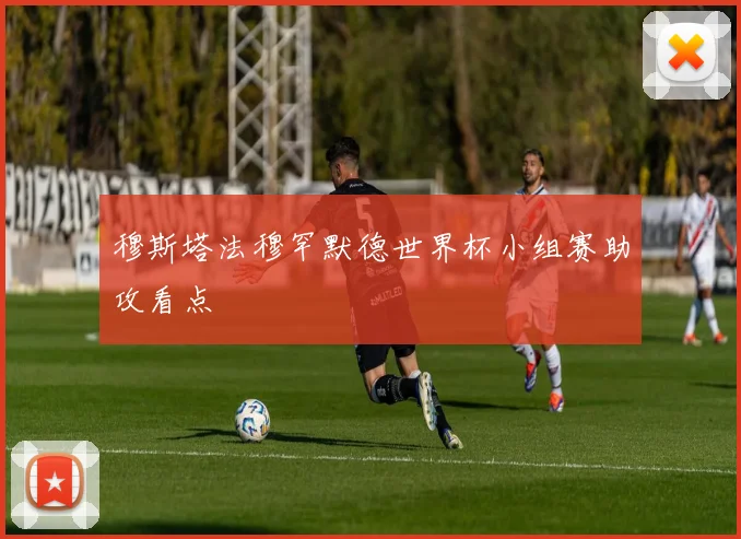 穆斯塔法穆罕默德世界杯小组赛助攻看点