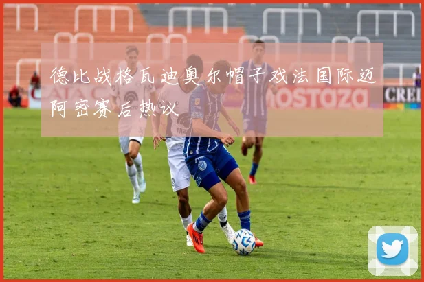 德比战格瓦迪奥尔帽子戏法国际迈阿密赛后热议
