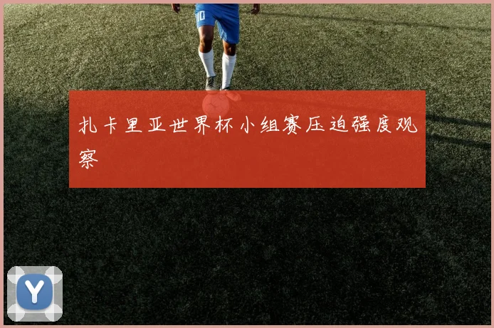 扎卡里亚世界杯小组赛压迫强度观察