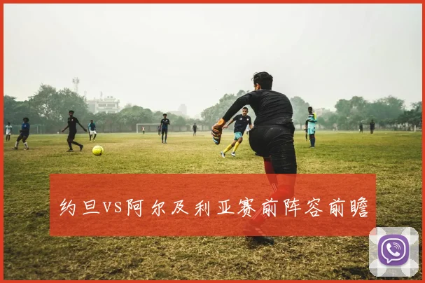 约旦vs阿尔及利亚赛前阵容前瞻