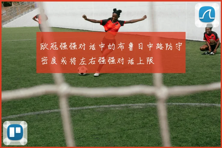 欧冠强强对话中的布鲁日中路防守密度或将左右强强对话上限