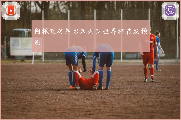 阿根廷对阿尔及利亚世界杯首发预测