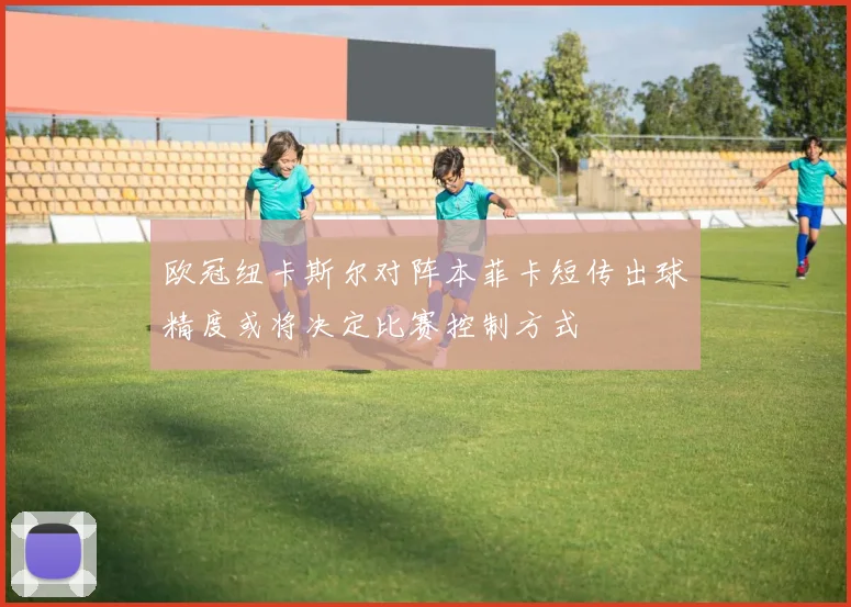 欧冠纽卡斯尔对阵本菲卡短传出球精度或将决定比赛控制方式