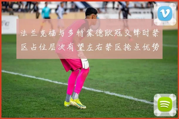 法兰克福与多特蒙德欧冠交锋时禁区占位层次有望左右禁区抢点优势