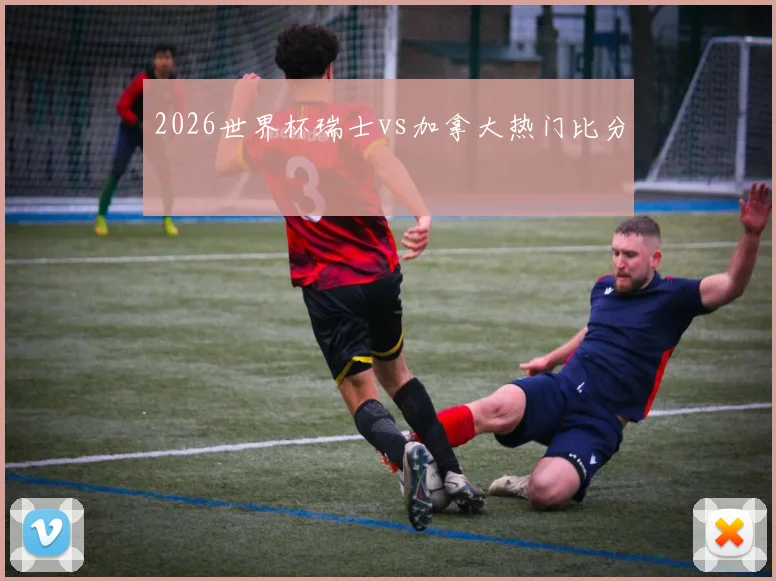 2026世界杯瑞士vs加拿大热门比分