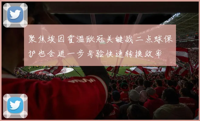 聚焦埃因霍温欧冠关键战二点球保护也会进一步考验快速转换效率