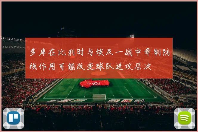 多库在比利时与埃及一战中牵制防线作用可能改变球队进攻层次