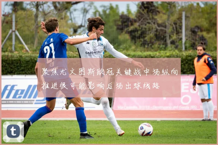 聚焦尤文图斯欧冠关键战中场纵向推进很可能影响后场出球线路