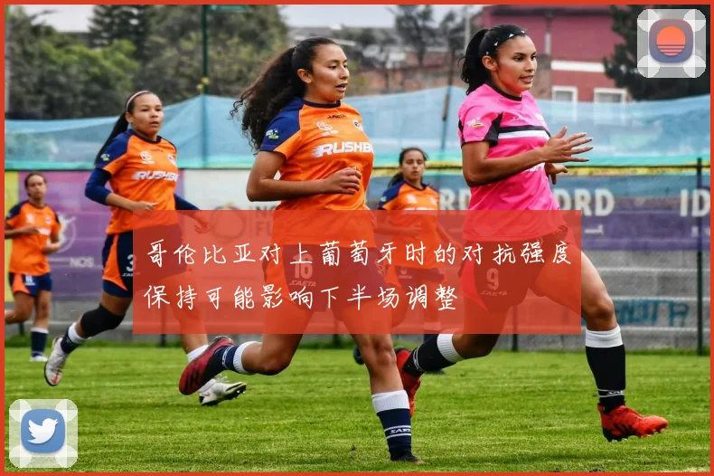 哥伦比亚对上葡萄牙时的对抗强度保持可能影响下半场调整