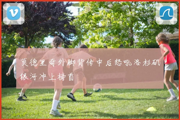 莫德里奇外脚背传中后怒吼洛杉矶银河冲上榜首