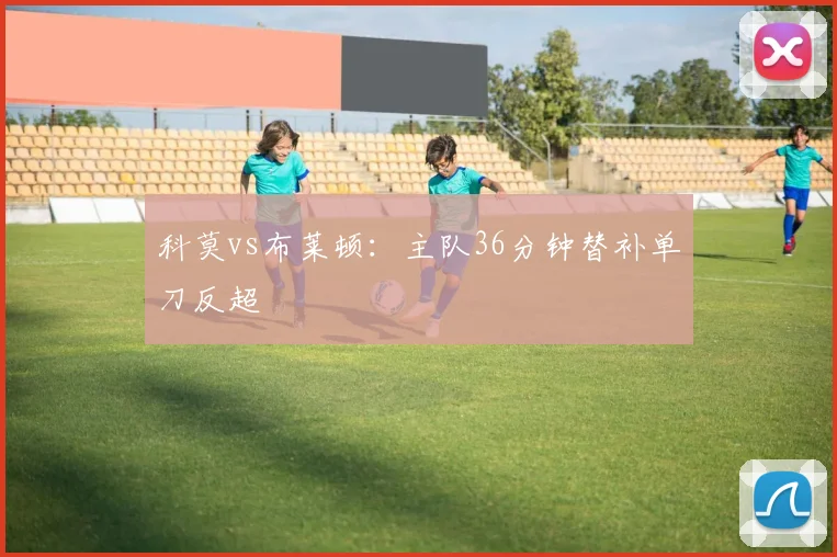 科莫vs布莱顿:主队36分钟替补单刀反超