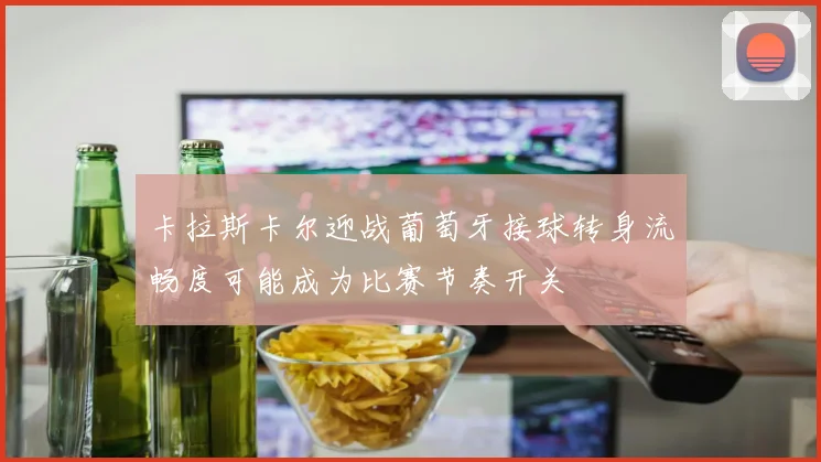 卡拉斯卡尔迎战葡萄牙接球转身流畅度可能成为比赛节奏开关