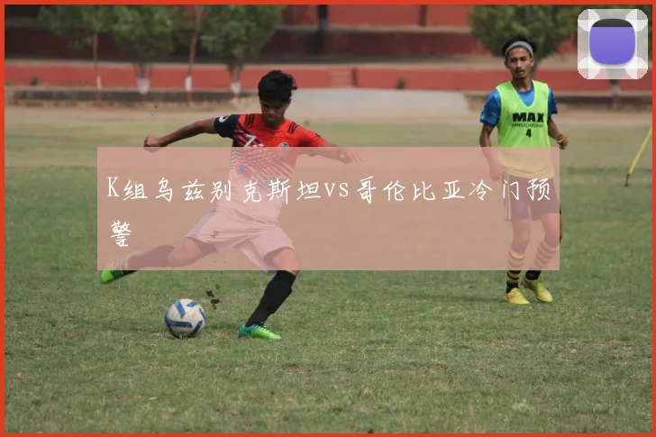 K组乌兹别克斯坦vs哥伦比亚冷门预警