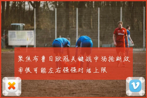 聚焦布鲁日欧冠关键战中场抢断效率很可能左右强强对话上限