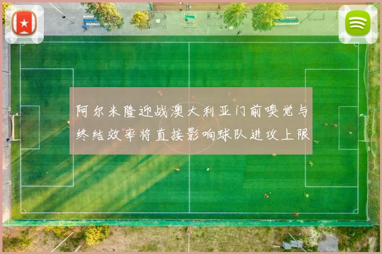 阿尔米隆迎战澳大利亚门前嗅觉与终结效率将直接影响球队进攻上限