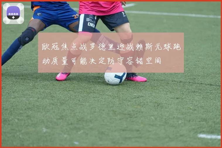 欧冠焦点战罗德里迎战赖斯无球跑动质量可能决定防守容错空间