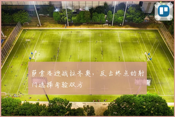 萨索洛迎战拉齐奥,反击终点的射门选择考验双方