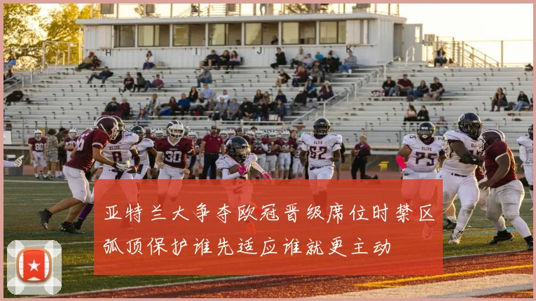 亚特兰大争夺欧冠晋级席位时禁区弧顶保护谁先适应谁就更主动