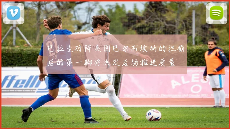 巴拉圭对阵美国巴尔布埃纳的拦截后的第一脚将决定后场推进质量
