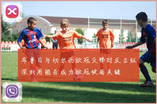 布鲁日与切尔西欧冠交锋时反击纵深利用能否成为欧冠破局关键