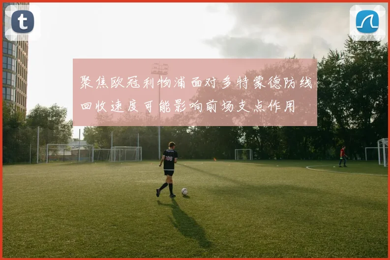 聚焦欧冠利物浦面对多特蒙德防线回收速度可能影响前场支点作用