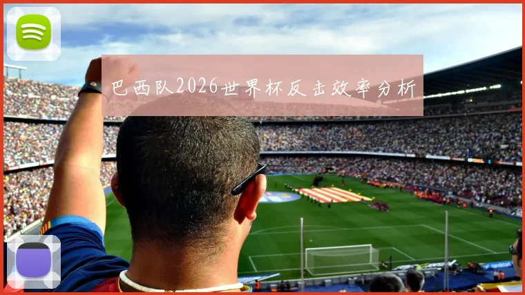 巴西队2026世界杯反击效率分析