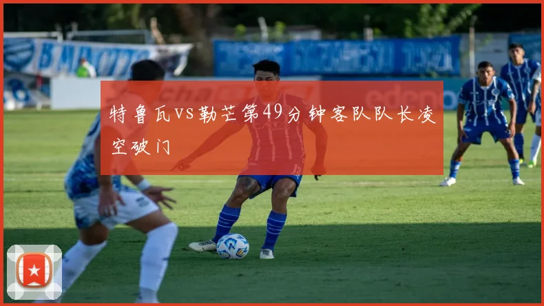 特鲁瓦vs勒芒第49分钟客队队长凌空破门
