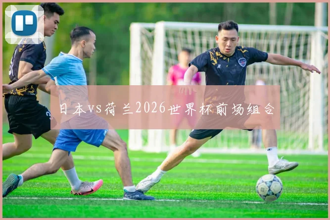 日本vs荷兰2026世界杯前场组合