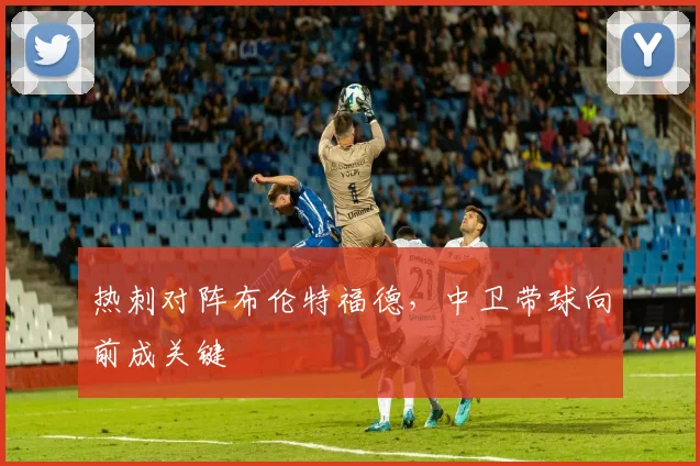 热刺对阵布伦特福德,中卫带球向前成关键