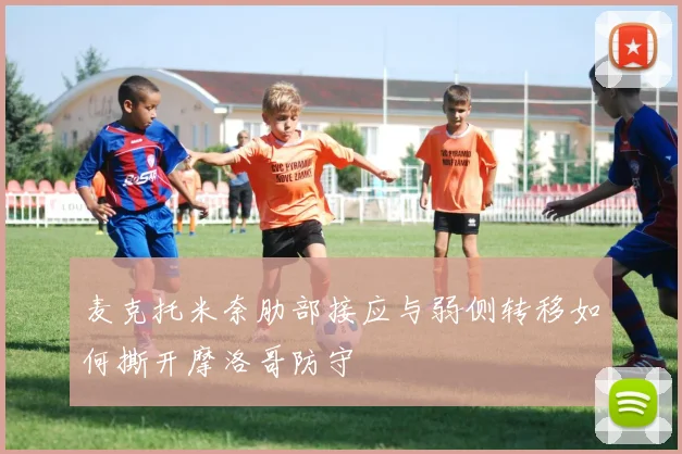麦克托米奈肋部接应与弱侧转移如何撕开摩洛哥防守