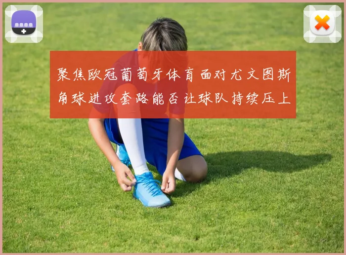 聚焦欧冠葡萄牙体育面对尤文图斯角球进攻套路能否让球队持续压上