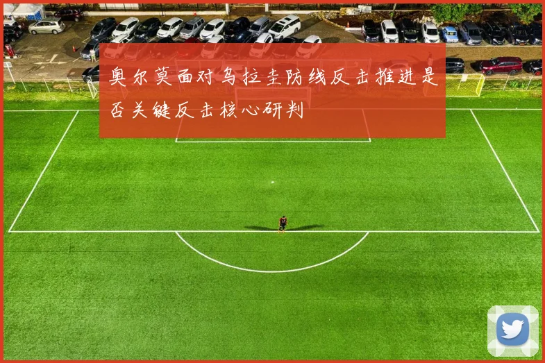 奥尔莫面对乌拉圭防线反击推进是否关键反击核心研判