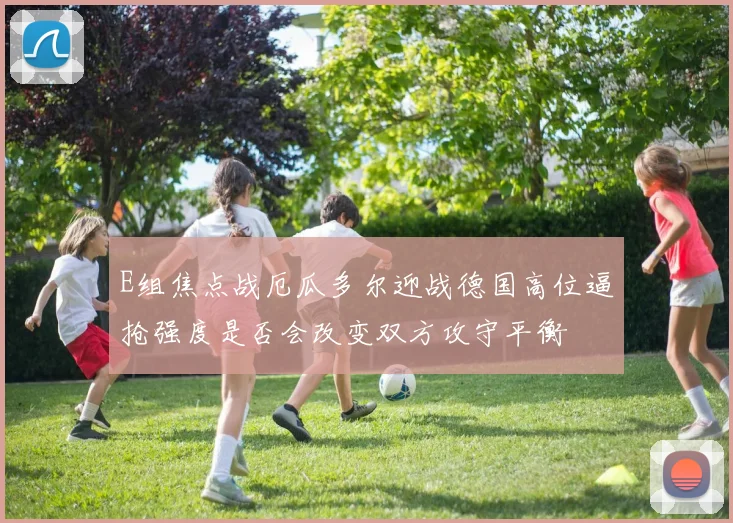 E组焦点战厄瓜多尔迎战德国高位逼抢强度是否会改变双方攻守平衡