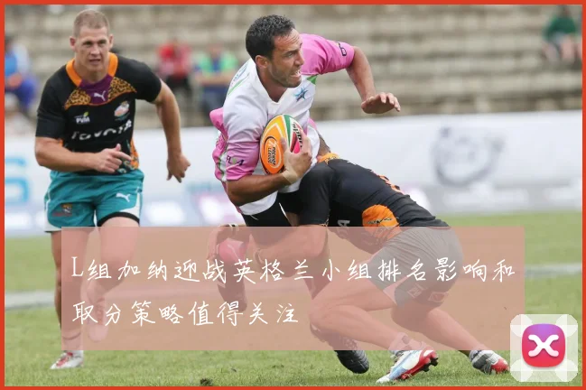 L组加纳迎战英格兰小组排名影响和取分策略值得关注