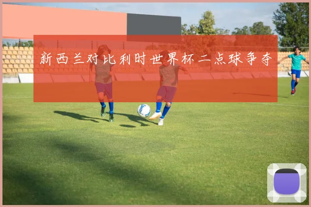 新西兰对比利时世界杯二点球争夺