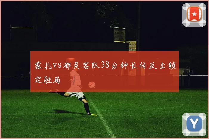 蒙扎vs都灵客队38分钟长传反击锁定胜局