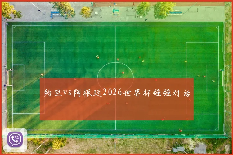 约旦vs阿根廷2026世界杯强强对话