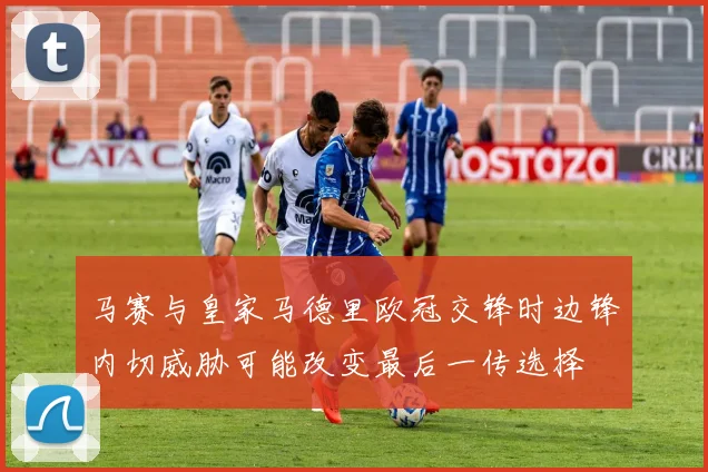 马赛与皇家马德里欧冠交锋时边锋内切威胁可能改变最后一传选择