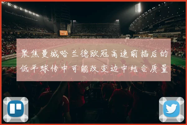 聚焦曼城哈兰德欧冠高速前插后的低平球传中可能改变边中结合质量